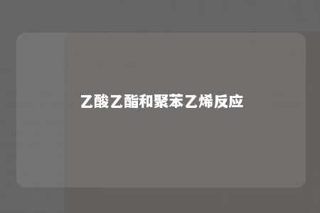 乙酸乙酯和聚苯乙烯反应