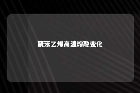 聚苯乙烯高温熔融变化