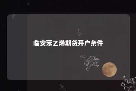 临安苯乙烯期货开户条件