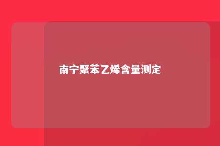 南宁聚苯乙烯含量测定