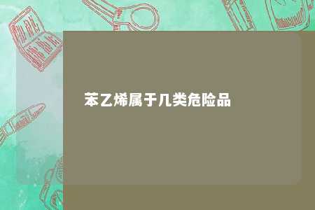 苯乙烯属于几类危险品
