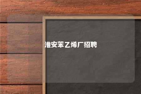 淮安苯乙烯厂招聘