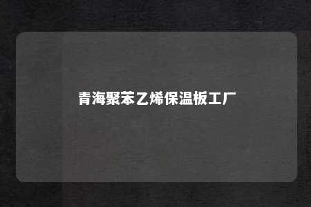 青海聚苯乙烯保温板工厂