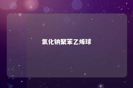 氯化钠聚苯乙烯球