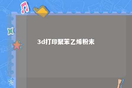 3d打印聚苯乙烯粉末
