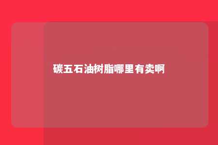 碳五石油树脂哪里有卖啊