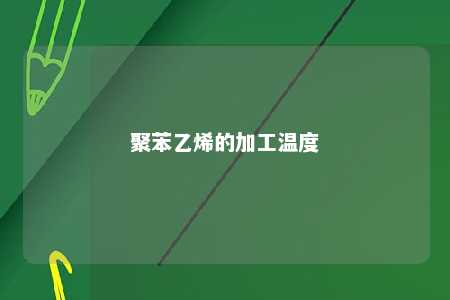 聚苯乙烯的加工温度