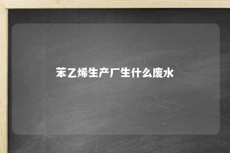苯乙烯生产厂生什么废水