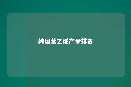 韩国苯乙烯产量排名