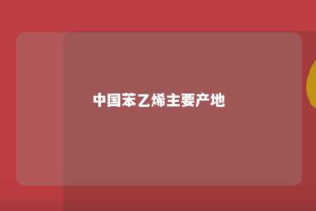 中国苯乙烯主要产地