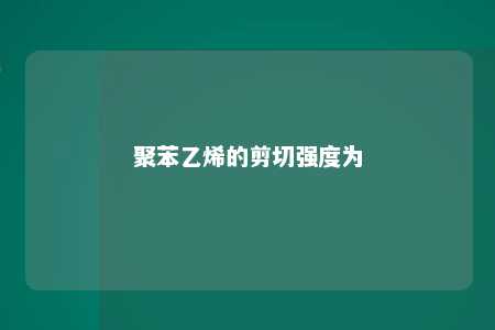 聚苯乙烯的剪切强度为