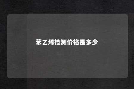 苯乙烯检测价格是多少