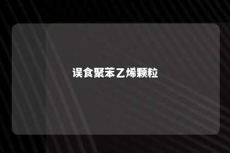 误食聚苯乙烯颗粒