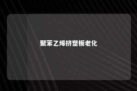 聚苯乙烯挤塑板老化