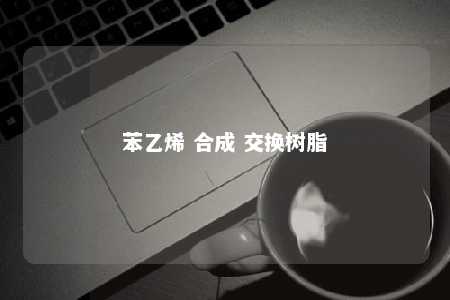 苯乙烯 合成 交换树脂