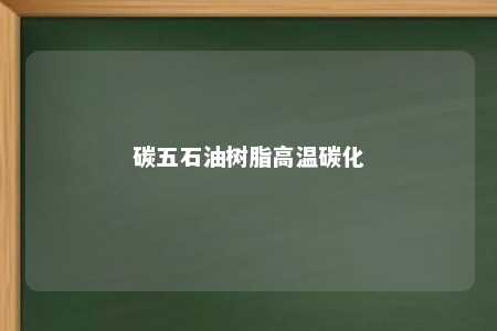 碳五石油树脂高温碳化