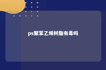 ps聚苯乙烯树脂有毒吗