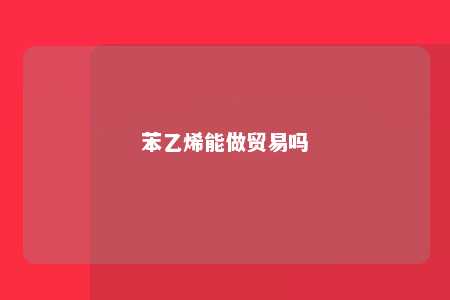 苯乙烯能做贸易吗