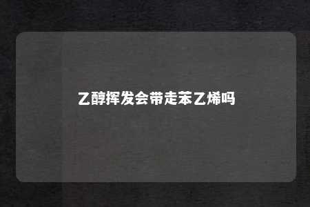 乙醇挥发会带走苯乙烯吗