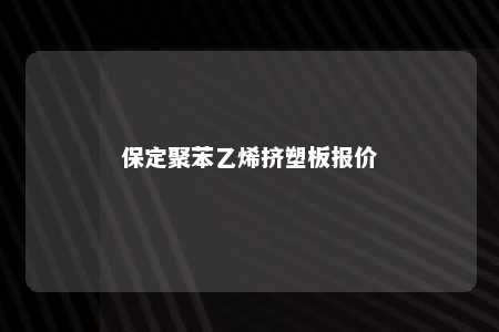 保定聚苯乙烯挤塑板报价