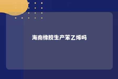 海南橡胶生产苯乙烯吗