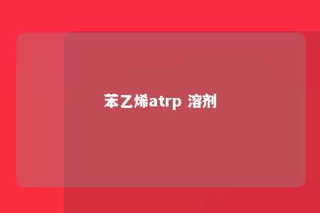 苯乙烯atrp 溶剂