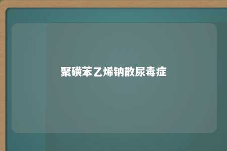 聚磺苯乙烯钠散尿毒症
