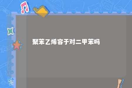 聚苯乙烯容于对二甲苯吗