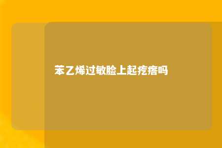 苯乙烯过敏脸上起疙瘩吗
