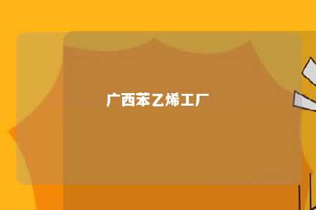 广西苯乙烯工厂