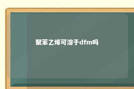 聚苯乙烯可溶于dfm吗