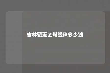 吉林聚苯乙烯磁珠多少钱