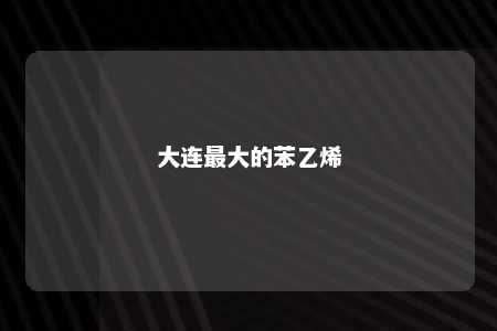 大连最大的苯乙烯