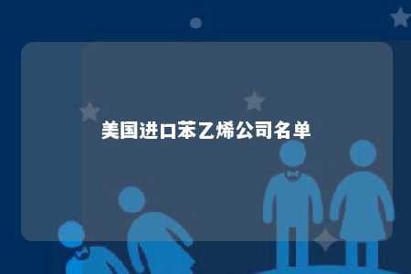 美国进口苯乙烯公司名单