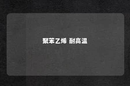 聚苯乙烯 耐高温