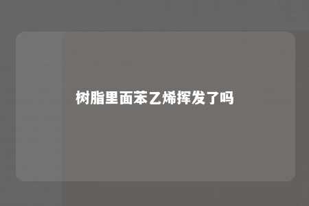 树脂里面苯乙烯挥发了吗