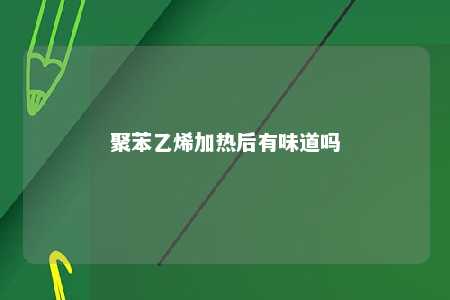 聚苯乙烯加热后有味道吗
