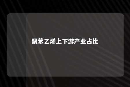 聚苯乙烯上下游产业占比