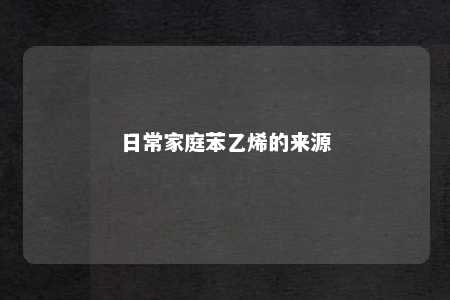 日常家庭苯乙烯的来源