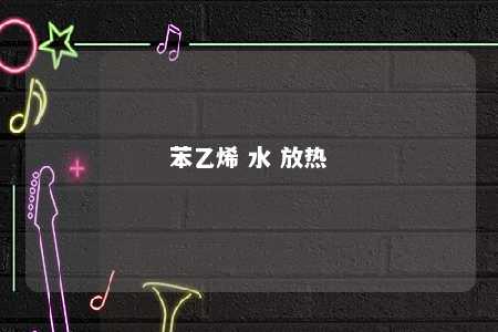 苯乙烯 水 放热