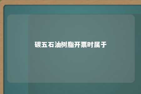 碳五石油树脂开票时属于