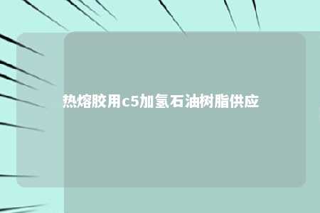 热熔胶用c5加氢石油树脂供应