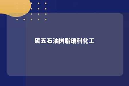 碳五石油树脂瑞科化工