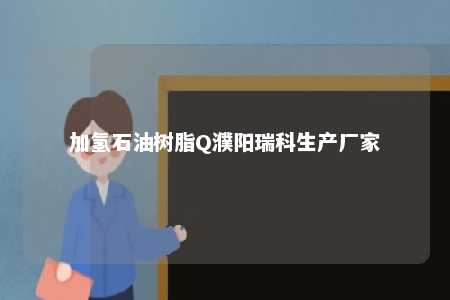 加氢石油树脂Q濮阳瑞科生产厂家