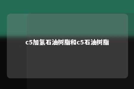 c5加氢石油树脂和c5石油树脂