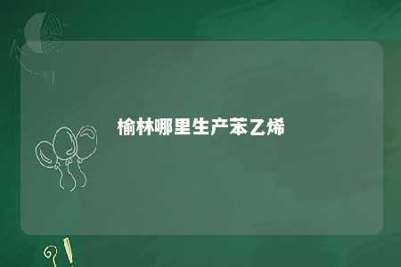 榆林哪里生产苯乙烯