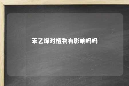 苯乙烯对植物有影响吗吗