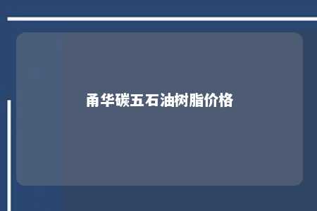 甬华碳五石油树脂价格