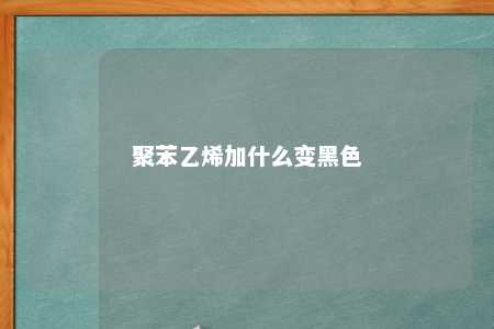 聚苯乙烯加什么变黑色