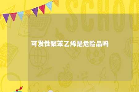 可发性聚苯乙烯是危险品吗